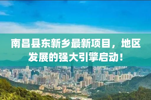 南昌县东新乡最新项目，地区发展的强大引擎启动！