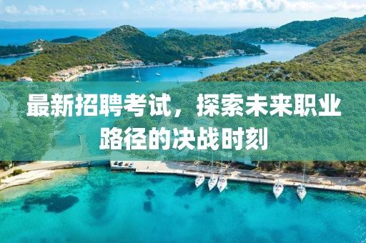 最新招聘考试，探索未来职业路径的决战时刻