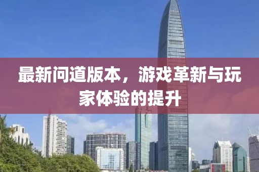 最新问道版本，游戏革新与玩家体验的提升