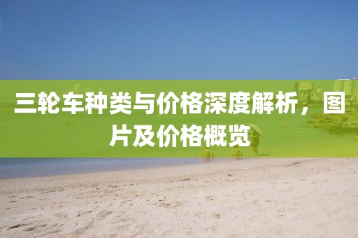 三轮车种类与价格深度解析，图片及价格概览