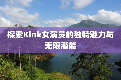 探索Kink女演员的独特魅力与无限潜能