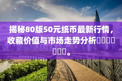 揭秘80版50元纸币最新行情，收藏价值与市场走势分析​​​​​​​。