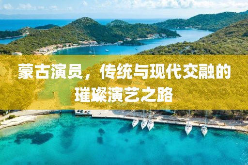 蒙古演员，传统与现代交融的璀璨演艺之路