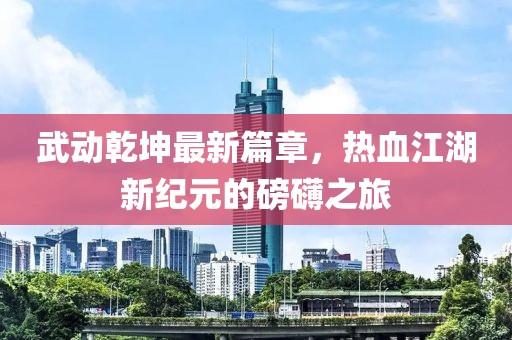 武动乾坤最新篇章，热血江湖新纪元的磅礴之旅
