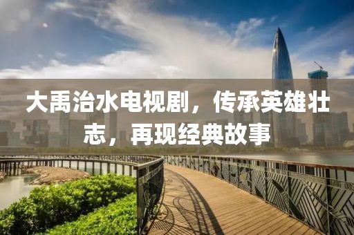 大禹治水电视剧，传承英雄壮志，再现经典故事