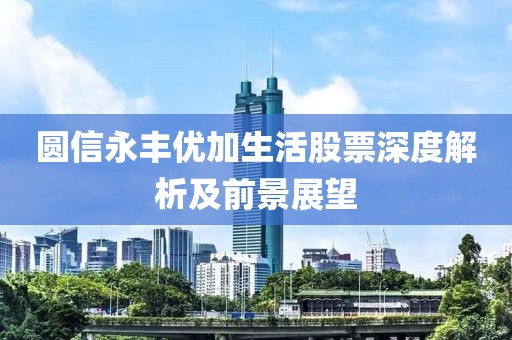 圆信永丰优加生活股票深度解析及前景展望