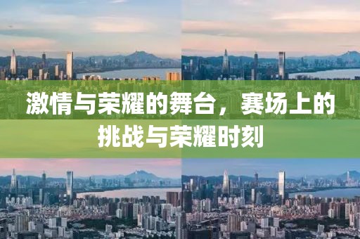 激情与荣耀的舞台，赛场上的挑战与荣耀时刻