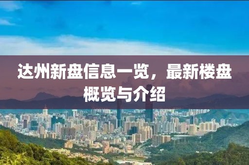 达州新盘信息一览，最新楼盘概览与介绍