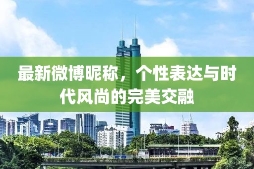 最新微博昵称，个性表达与时代风尚的完美交融