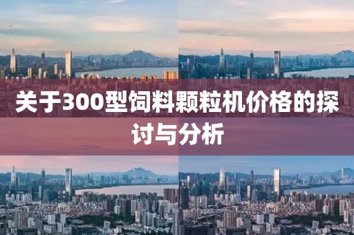 关于300型饲料颗粒机价格的探讨与分析