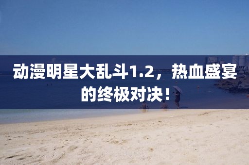 动漫明星大乱斗1.2，热血盛宴的终极对决！