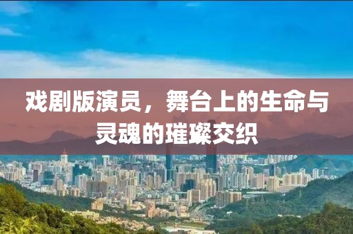 戏剧版演员，舞台上的生命与灵魂的璀璨交织