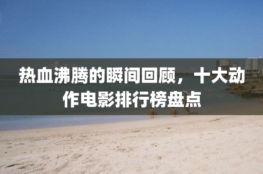 热血沸腾的瞬间回顾，十大动作电影排行榜盘点
