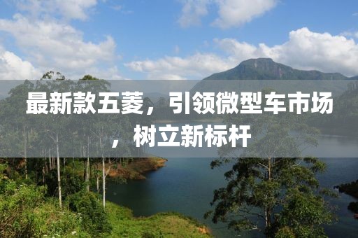 最新款五菱，引领微型车市场，树立新标杆