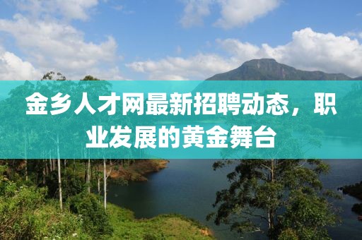 金乡人才网最新招聘动态，职业发展的黄金舞台
