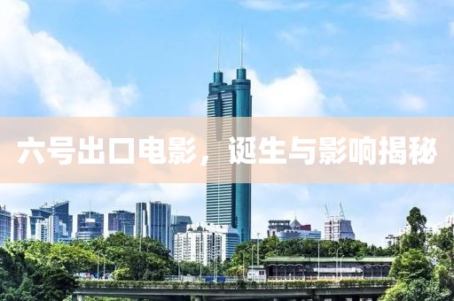 六号出口电影，诞生与影响揭秘