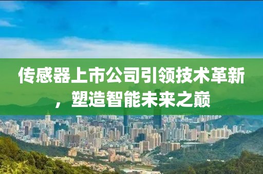 传感器上市公司引领技术革新，塑造智能未来之巅