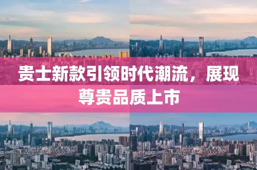 贵士新款引领时代潮流，展现尊贵品质上市