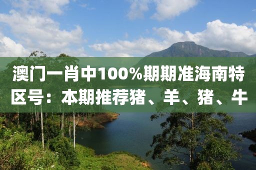 澳门一肖中100%期期准海南特区号：本期推荐猪、羊、猪、牛