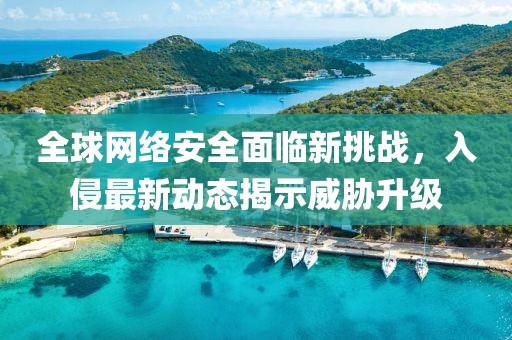 全球网络安全面临新挑战，入侵最新动态揭示威胁升级