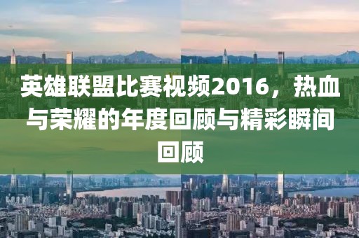 英雄联盟比赛视频2016，热血与荣耀的年度回顾与精彩瞬间回顾