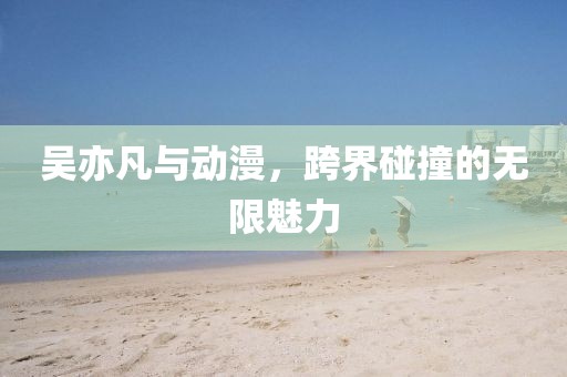 吴亦凡与动漫，跨界碰撞的无限魅力
