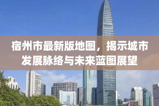 宿州市最新版地图，揭示城市发展脉络与未来蓝图展望