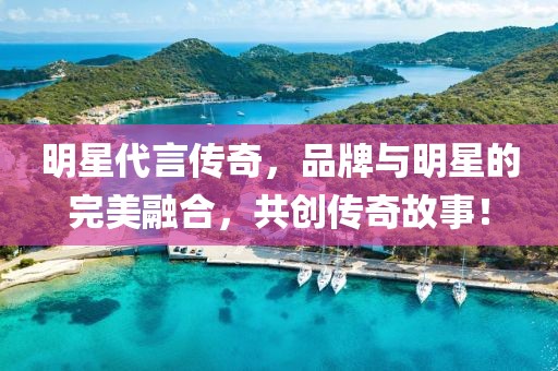 明星代言传奇，品牌与明星的完美融合，共创传奇故事！