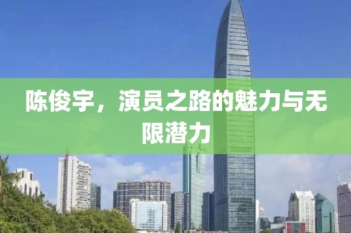 陈俊宇，演员之路的魅力与无限潜力