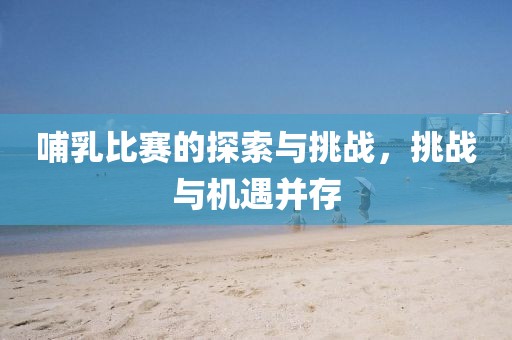 哺乳比赛的探索与挑战，挑战与机遇并存