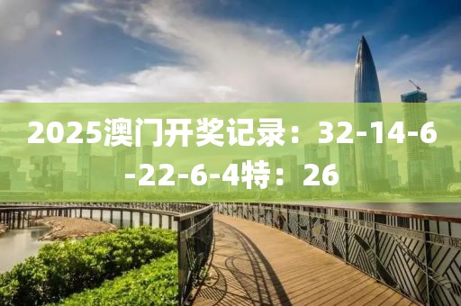 2025澳门开奖记录：32-14-6-22-6-4特：26