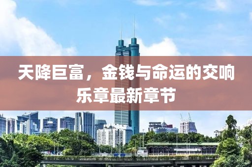 天降巨富，金钱与命运的交响乐章最新章节