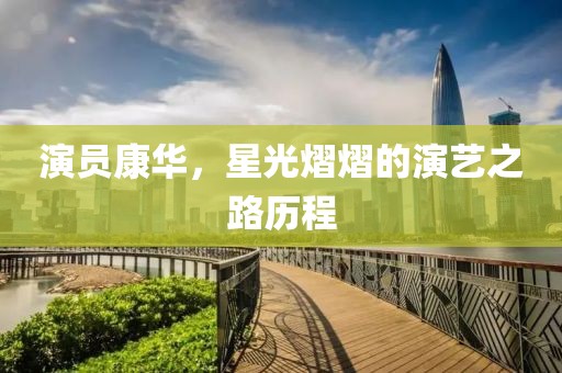 演员康华，星光熠熠的演艺之路历程