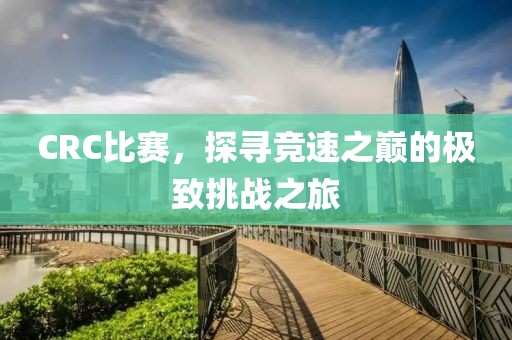 CRC比赛，探寻竞速之巅的极致挑战之旅