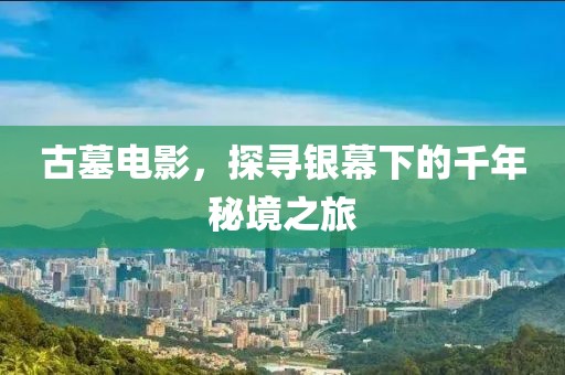 古墓电影，探寻银幕下的千年秘境之旅