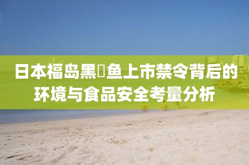 日本福岛黑鲉鱼上市禁令背后的环境与食品安全考量分析