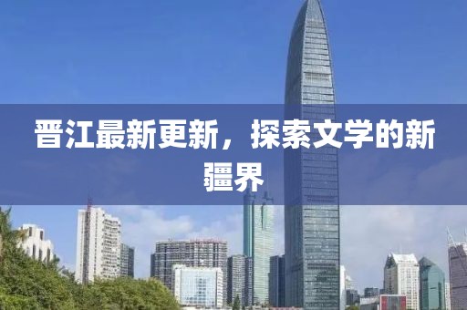 晋江最新更新，探索文学的新疆界