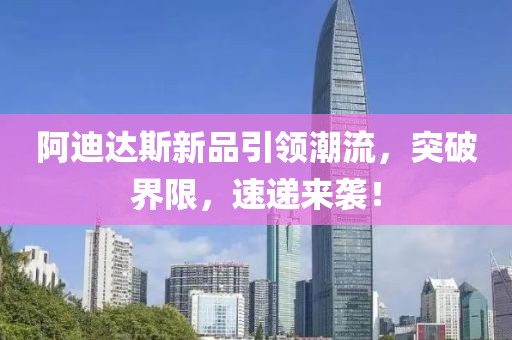 阿迪达斯新品引领潮流，突破界限，速递来袭！