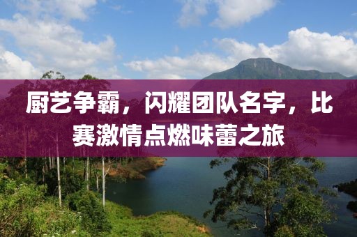 厨艺争霸，闪耀团队名字，比赛激情点燃味蕾之旅