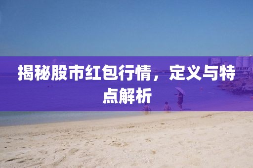 揭秘股市红包行情，定义与特点解析