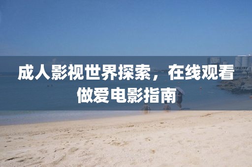 成人影视世界探索，在线观看做爱电影指南