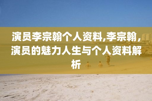 演员李宗翰个人资料,李宗翰，演员的魅力人生与个人资料解析