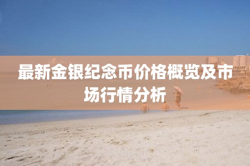 最新金银纪念币价格概览及市场行情分析