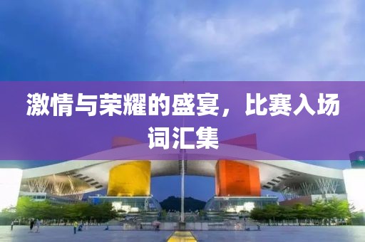 激情与荣耀的盛宴，比赛入场词汇集