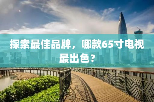 探索最佳品牌，哪款65寸电视最出色？