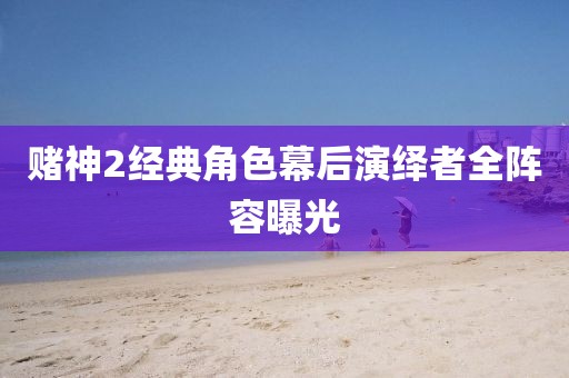 赌神2经典角色幕后演绎者全阵容曝光