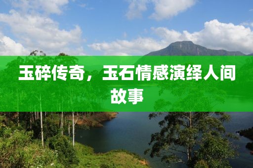 玉碎传奇，玉石情感演绎人间故事