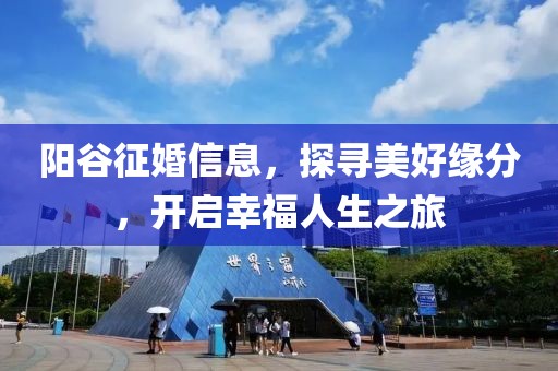 阳谷征婚信息，探寻美好缘分，开启幸福人生之旅