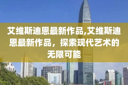 艾维斯迪恩最新作品,艾维斯迪恩最新作品，探索现代艺术的无限可能