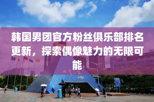 韩国男团官方粉丝俱乐部排名更新，探索偶像魅力的无限可能
